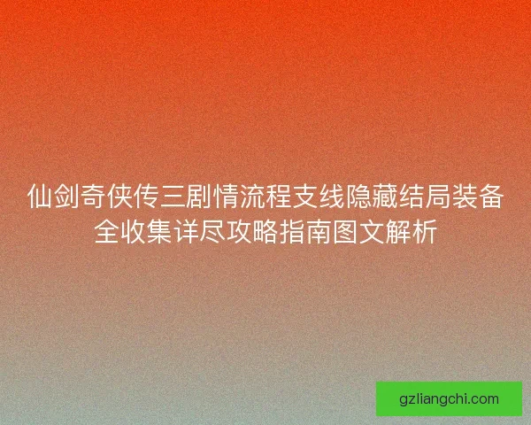 仙剑奇侠传三剧情流程支线隐藏结局装备全收集详尽攻略指南图文解析