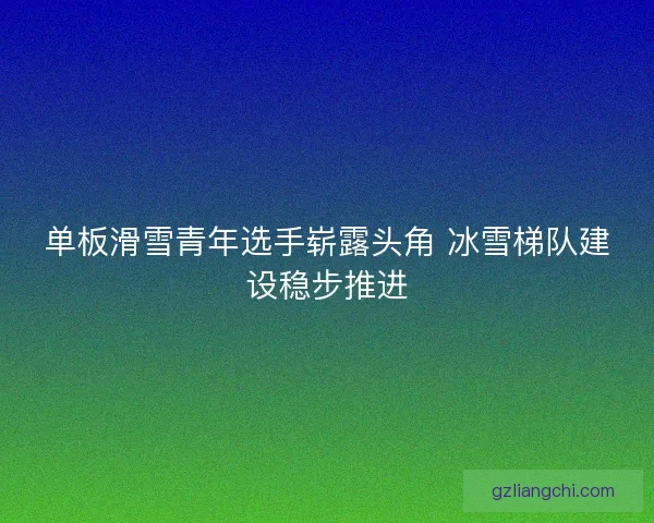单板滑雪青年选手崭露头角 冰雪梯队建设稳步推进