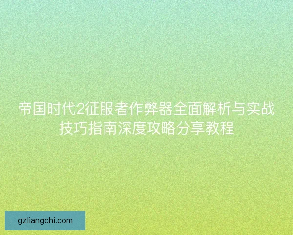 帝国时代2征服者作弊器全面解析与实战技巧指南深度攻略分享教程