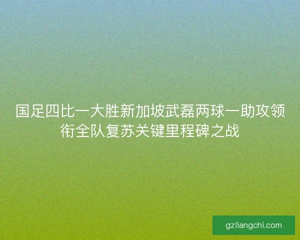 国足四比一大胜新加坡武磊两球一助攻领衔全队复苏关键里程碑之战